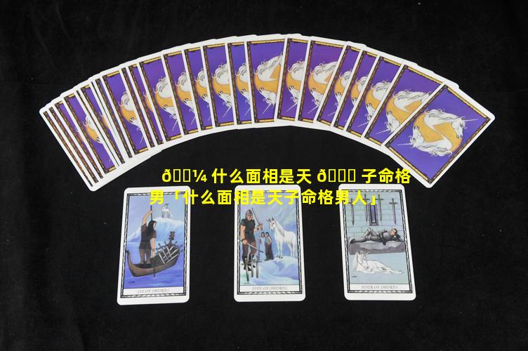 🌼 什么面相是天 🐘 子命格男「什么面相是天子命格男人」